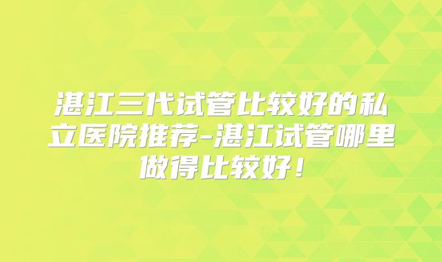湛江三代试管比较好的私立医院推荐-湛江试管哪里做得比较好！