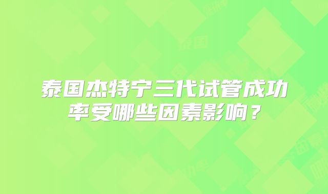 泰国杰特宁三代试管成功率受哪些因素影响?