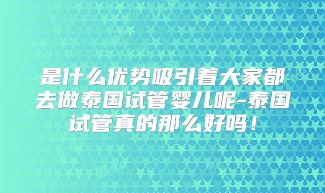 是什么优势吸引着大家都去做泰国试管婴儿呢-泰国试管真的那么好吗!