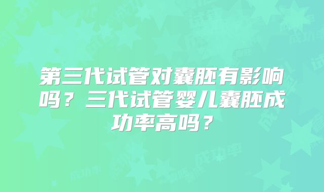 第三代试管对囊胚有影响吗?三代试管婴儿囊胚成功率高吗?