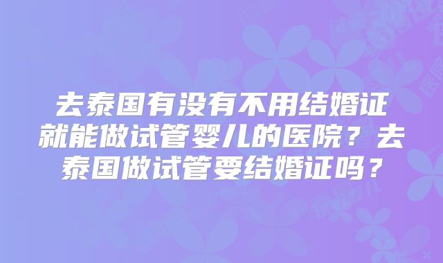 去泰国有没有不用结婚证就能做试管婴儿的医院?去泰国做试管要结婚证吗?