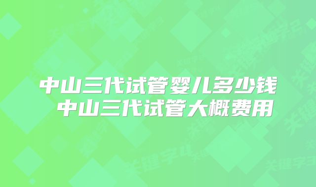 中山三代试管婴儿多少钱 中山三代试管大概费用