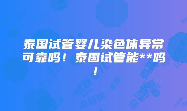 泰国试管婴儿染色体异常可靠吗！泰国试管能**吗！