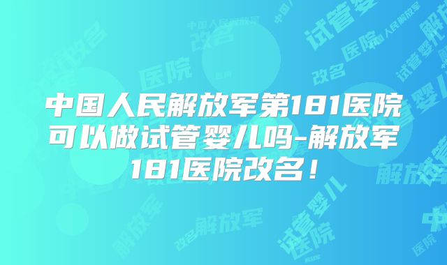 中国人民解放军第181医院可以做试管婴儿吗-解放军181医院改名！