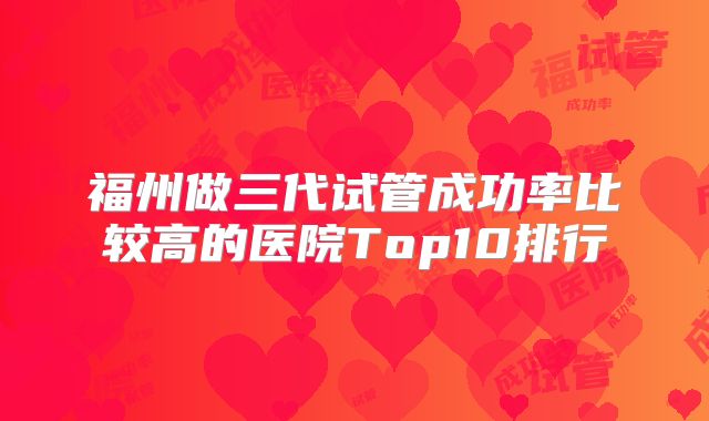 福州做三代试管成功率比较高的医院Top10排行