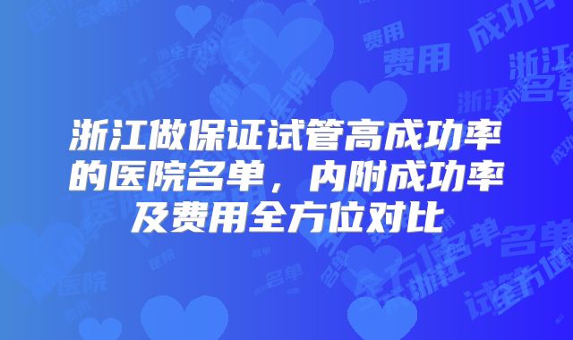 浙江做保证试管高成功率的医院名单，内附成功率及费用全方位对比