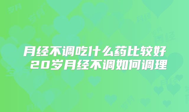 月经不调吃什么药比较好 20岁月经不调如何调理
