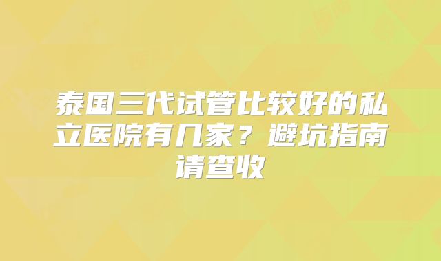 泰国三代试管比较好的私立医院有几家？避坑指南请查收