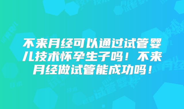 不来月经可以通过试管婴儿技术怀孕生子吗！不来月经做试管能成功吗！