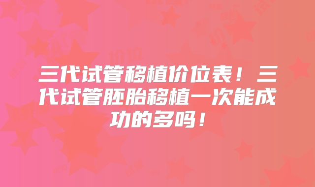 三代试管移植价位表！三代试管胚胎移植一次能成功的多吗！