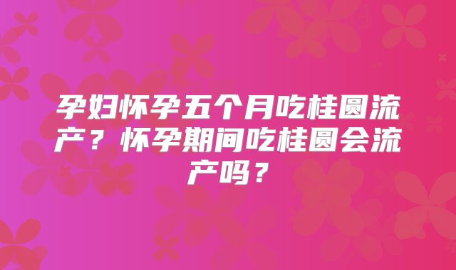 孕妇怀孕五个月吃桂圆流产?怀孕期间吃桂圆会流产吗?