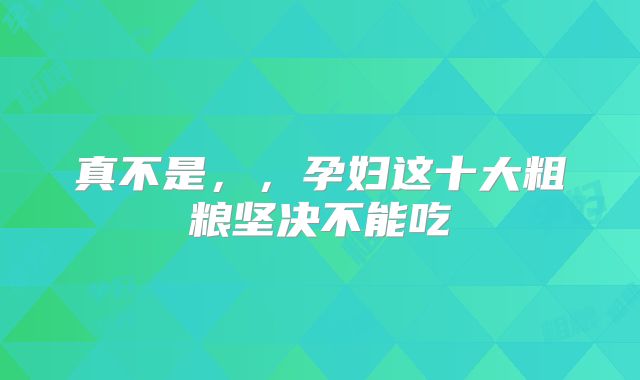 真不是,,孕妇这十大粗粮坚决不能吃