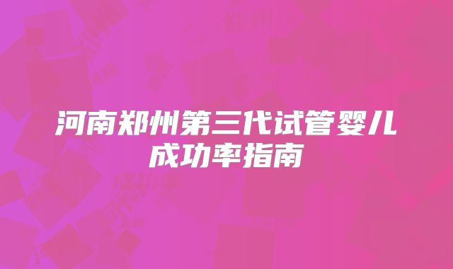河南郑州第三代试管婴儿成功率指南