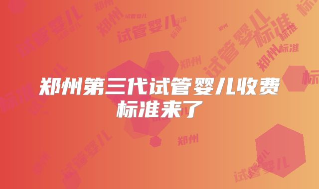 郑州第三代试管婴儿收费标准来了