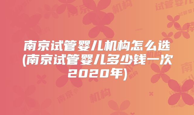南京试管婴儿机构怎么选(南京试管婴儿多少钱一次2020年)