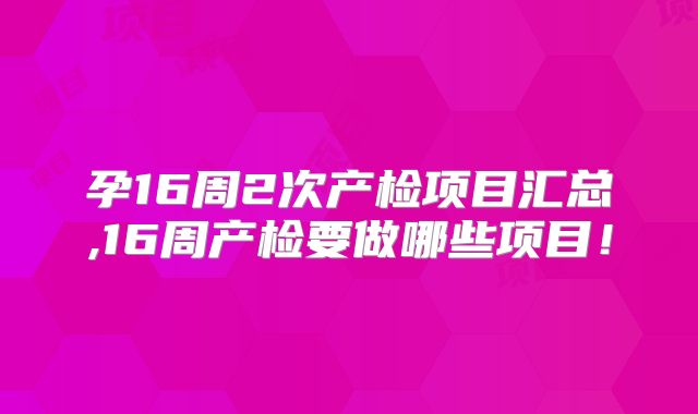 孕16周2次产检项目汇总,16周产检要做哪些项目！