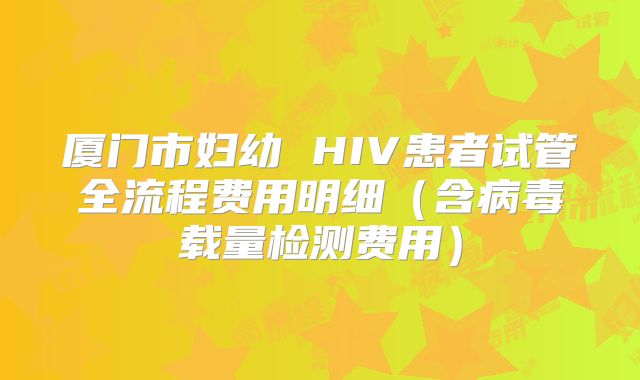 厦门市妇幼 HIV患者试管全流程费用明细（含病毒载量检测费用）