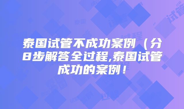 泰国试管不成功案例（分8步解答全过程,泰国试管成功的案例！