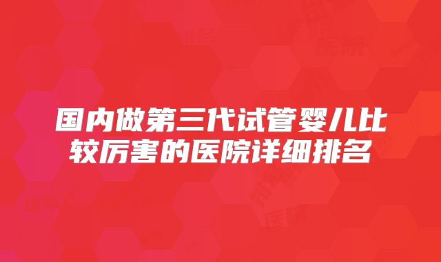 国内做第三代试管婴儿比较厉害的医院详细排名
