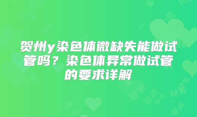 贺州y染色体微缺失能做试管吗?染色体异常做试管的要求详解