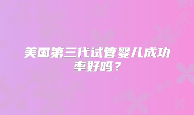 美国第三代试管婴儿成功率好吗?