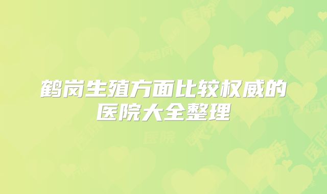 鹤岗生殖方面比较权威的医院大全整理