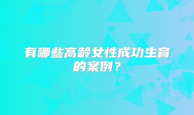 有哪些高龄女性成功生育的案例?