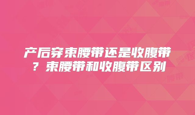 产后穿束腰带还是收腹带?束腰带和收腹带区别