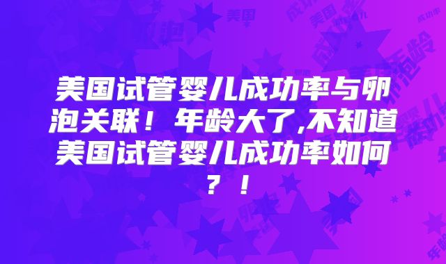美国试管婴儿成功率与卵泡关联！年龄大了,不知道美国试管婴儿成功率如何？！