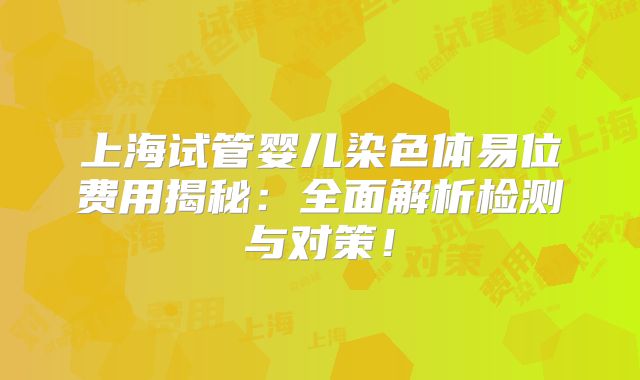 上海试管婴儿染色体易位费用揭秘:全面解析检测与对策!