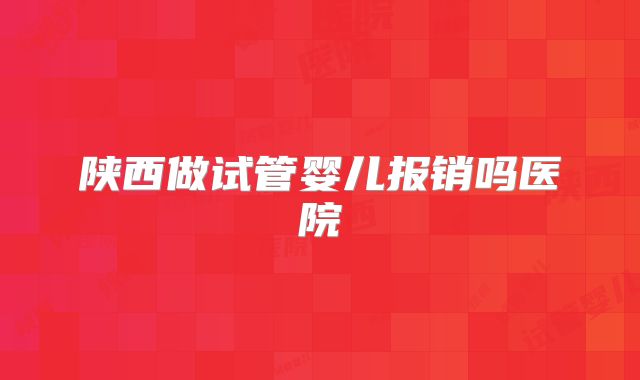 陕西做试管婴儿报销吗医院