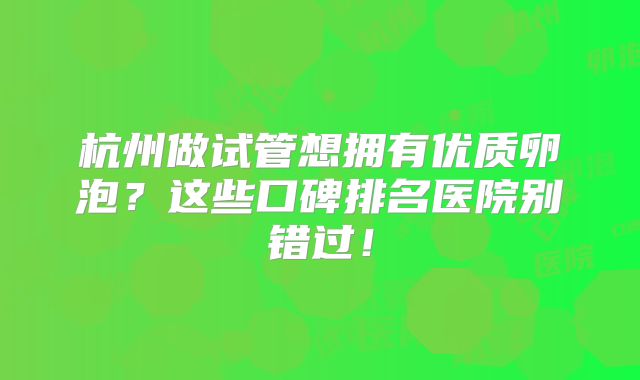 杭州做试管想拥有优质卵泡？这些口碑排名医院别错过！