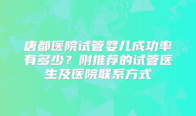 唐都医院试管婴儿成功率有多少？附推荐的试管医生及医院联系方式