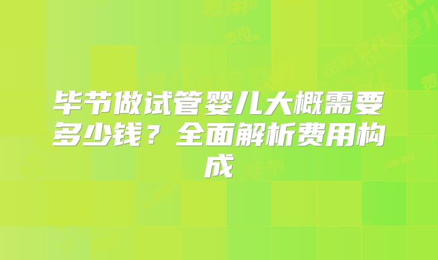 毕节做试管婴儿大概需要多少钱？全面解析费用构成