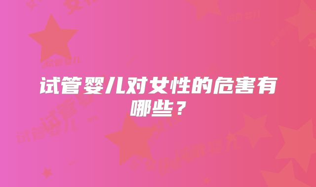 试管婴儿对女性的危害有哪些？