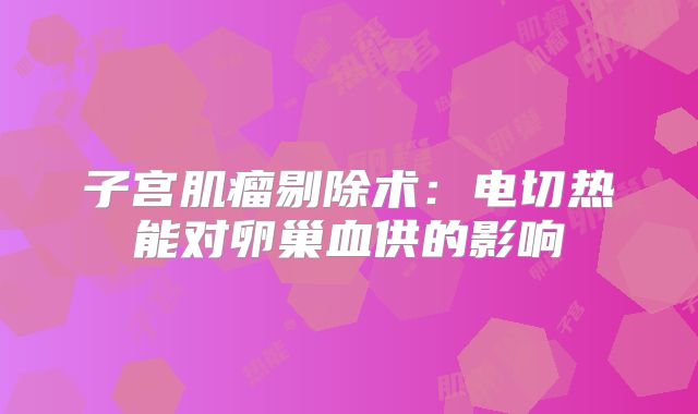 子宫肌瘤剔除术：电切热能对卵巢血供的影响