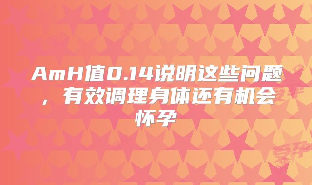 AmH值0.14说明这些问题，有效调理身体还有机会怀孕