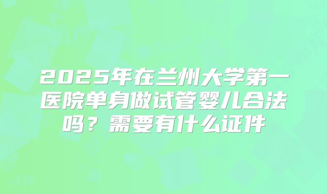 2025年在兰州大学第一医院单身做试管婴儿合法吗？需要有什么证件