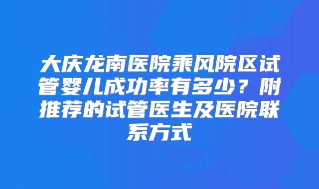 大庆龙南医院乘风院区试管婴儿成功率有多少？附推荐的试管医生及医院联系方式