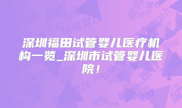 深圳福田试管婴儿医疗机构一览_深圳市试管婴儿医院！