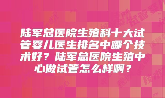 陆军总医院生殖科十大试管婴儿医生排名中哪个技术好？陆军总医院生殖中心做试管怎么样啊？