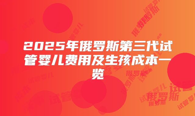 2025年俄罗斯第三代试管婴儿费用及生孩成本一览