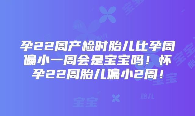 孕22周产检时胎儿比孕周偏小一周会是宝宝吗!怀孕22周胎儿偏小2周!
