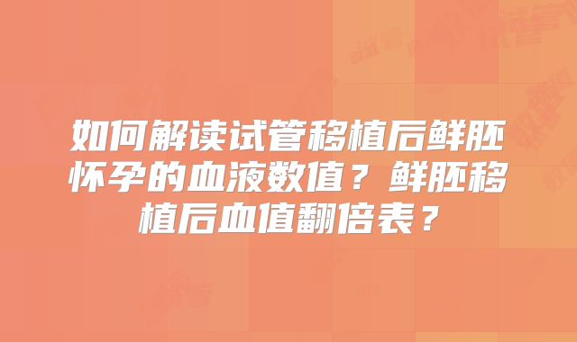 如何解读试管移植后鲜胚怀孕的血液数值？鲜胚移植后血值翻倍表？