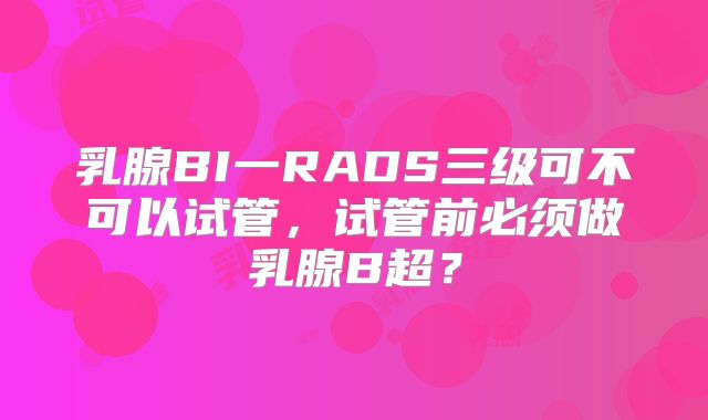 乳腺BI一RADS三级可不可以试管，试管前必须做乳腺B超？