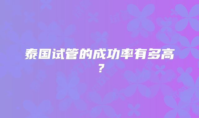 泰国试管的成功率有多高？