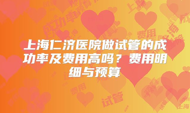 上海仁济医院做试管的成功率及费用高吗？费用明细与预算