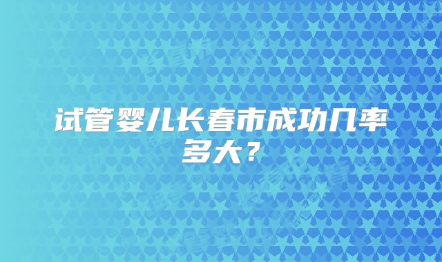 试管婴儿长春市成功几率多大？