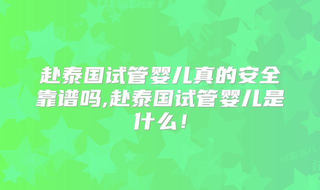 赴泰国试管婴儿真的安全靠谱吗,赴泰国试管婴儿是什么！