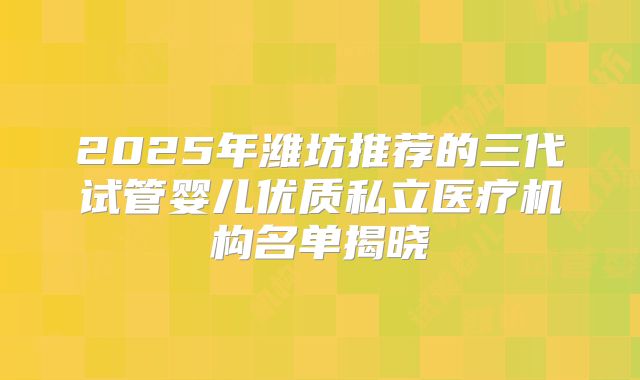 2025年潍坊推荐的三代试管婴儿优质私立医疗机构名单揭晓